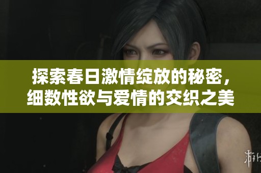 探索春日激情绽放的秘密,细数性欲与爱情的交织之美 探索春日激情绽放的秘密,细数性欲与爱情的交织之美