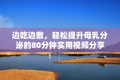 边吃边敷,轻松提升母乳分泌的80分钟实用视频分享 边吃边敷,轻松提升母乳分泌的80分钟实用视频分享