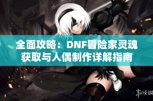 全面攻略:DNF冒险家灵魂获取与人偶制作详解指南 全面攻略:DNF冒险家灵魂获取与人偶制作详解指南