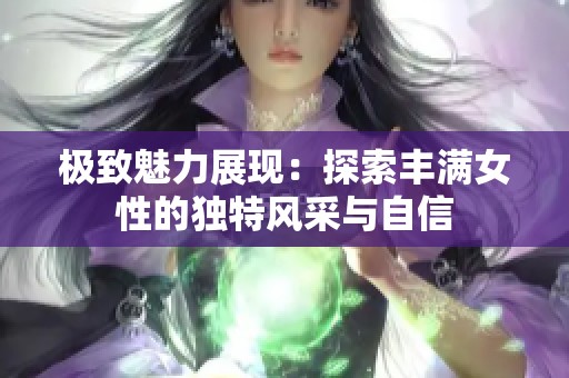 极致魅力展现：探索丰满女性的独特风采与自信