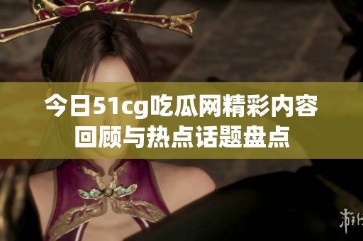 今日51cg吃瓜网精彩内容回顾与热点话题盘点 今日51cg吃瓜网精彩内容回顾与热点话题盘点