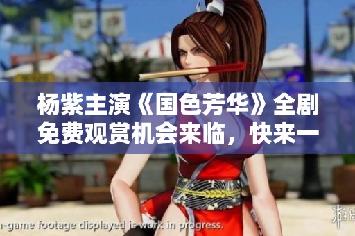 杨紫主演《国色芳华》全剧免费观赏机会来临,快来一探究竟 杨紫主演《国色芳华》全剧免费观赏机会来临,快来一探究竟