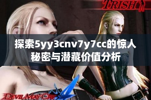 探索5yy3cnv7y7cc的惊人秘密与潜藏价值分析 探索5yy3cnv7y7cc的惊人秘密与潜藏价值分析