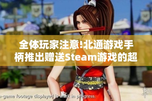 全体玩家注意!北通游戏手柄推出赠送Steam游戏的超级优惠活动 全体玩家注意!北通游戏手柄推出赠送Steam游戏的超级优惠活动