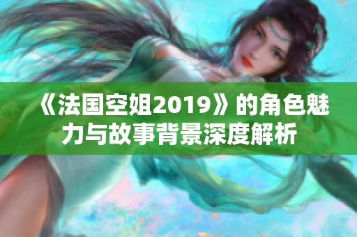 《法国空姐2019》的角色魅力与故事背景深度解析 《法国空姐2019》的角色魅力与故事背景深度解析