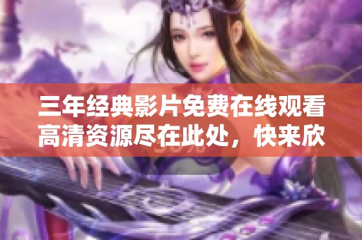 三年经典影片免费在线观看高清资源尽在此处,快来欣赏吧 三年经典影片免费在线观看高清资源尽在此处,快来欣赏吧
