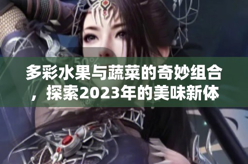 多彩水果与蔬菜的奇妙组合,探索2023年的美味新体验 多彩水果与蔬菜的奇妙组合,探索2023年的美味新体验