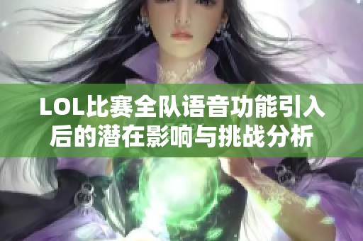 LOL比赛全队语音功能引入后的潜在影响与挑战分析 LOL比赛全队语音功能引入后的潜在影响与挑战分析