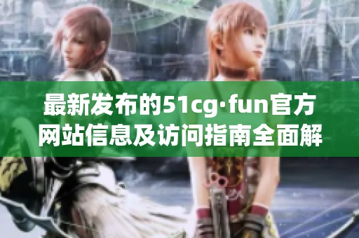 最新发布的51cg·fun官方网站信息及访问指南全面解析 最新发布的51cg·fun官方网站信息及访问指南全面解析