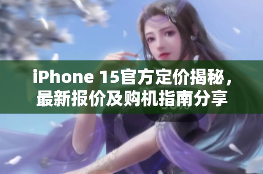 iPhone 15官方定价揭秘,最新报价及购机指南分享 iPhone 15官方定价揭秘,最新报价及购机指南分享