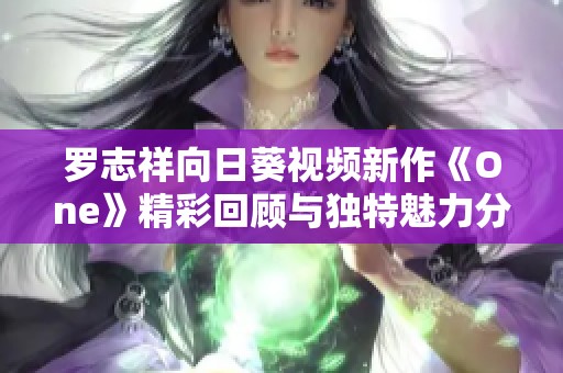 罗志祥向日葵视频新作《One》精彩回顾与独特魅力分析 罗志祥向日葵视频新作《One》精彩回顾与独特魅力分析