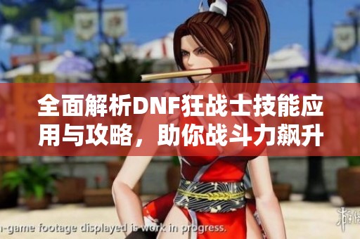 全面解析DNF狂战士技能应用与攻略,助你战斗力飙升 全面解析DNF狂战士技能应用与攻略,助你战斗力飙升