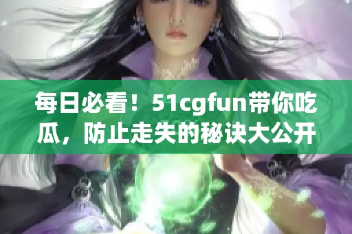 每日必看!51cgfun带你吃瓜,防止走失的秘诀大公开 每日必看!51cgfun带你吃瓜,防止走失的秘诀大公开