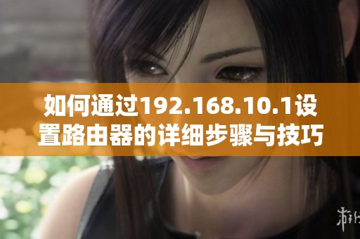 如何通过192.168.10.1设置路由器的详细步骤与技巧 如何通过192.168.10.1设置路由器的详细步骤与技巧