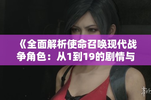 《全面解析使命召唤现代战争角色：从1到19的剧情与攻略详解》