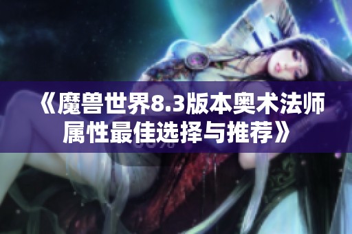 《魔兽世界8.3版本奥术法师属性最佳选择与推荐》 《魔兽世界8.3版本奥术法师属性最佳选择与推荐》