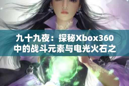 九十九夜:探秘Xbox360中的战斗元素与电光火石之间的技巧传承 九十九夜:探秘Xbox360中的战斗元素与电光火石之间的技巧传承