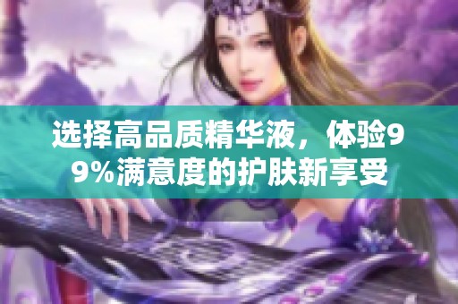 选择高品质精华液，体验99%满意度的护肤新享受