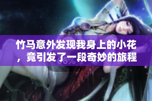 竹马意外发现我身上的小花,竟引发了一段奇妙的旅程 竹马意外发现我身上的小花,竟引发了一段奇妙的旅程