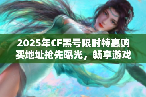2025年CF黑号限时特惠购买地址抢先曝光,畅享游戏新体验! 2025年CF黑号限时特惠购买地址抢先曝光,畅享游戏新体验!