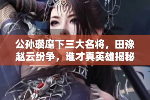 公孙瓒麾下三大名将,田豫赵云纷争,谁才真英雄揭秘 公孙瓒麾下三大名将,田豫赵云纷争,谁才真英雄揭秘