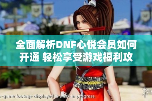 全面解析DNF心悦会员如何开通 轻松享受游戏福利攻略 全面解析DNF心悦会员如何开通 轻松享受游戏福利攻略