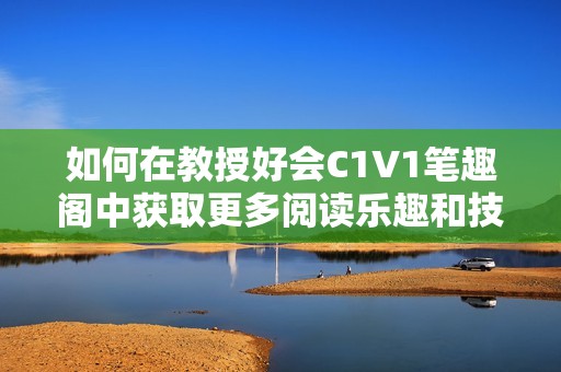 如何在教授好会C1V1笔趣阁中获取更多阅读乐趣和技巧