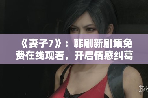 《妻子7》:韩剧新剧集免费在线观看,开启情感纠葛新篇章 《妻子7》:韩剧新剧集免费在线观看,开启情感纠葛新篇章