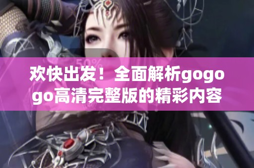 欢快出发!全面解析gogogo高清完整版的精彩内容与亮点 欢快出发!全面解析gogogo高清完整版的精彩内容与亮点
