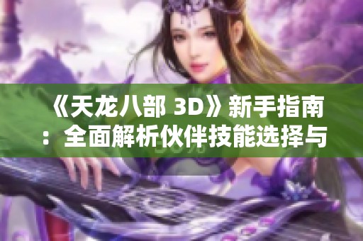 《天龙八部 3D》新手指南:全面解析伙伴技能选择与搭配技巧 《天龙八部 3D》新手指南:全面解析伙伴技能选择与搭配技巧