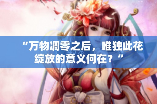 “万物凋零之后，唯独此花绽放的意义何在？”