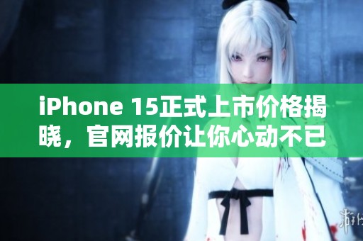 iPhone 15正式上市价格揭晓,官网报价让你心动不已 iPhone 15正式上市价格揭晓,官网报价让你心动不已