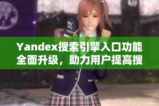 Yandex搜索引擎入口功能全面升级,助力用户提高搜索效率 Yandex搜索引擎入口功能全面升级,助力用户提高搜索效率