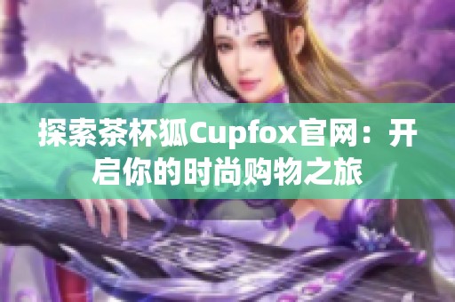 探索茶杯狐Cupfox官网：开启你的时尚购物之旅