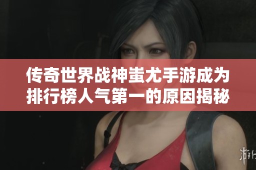 传奇世界战神蚩尤手游成为排行榜人气第一的原因揭秘 传奇世界战神蚩尤手游成为排行榜人气第一的原因揭秘