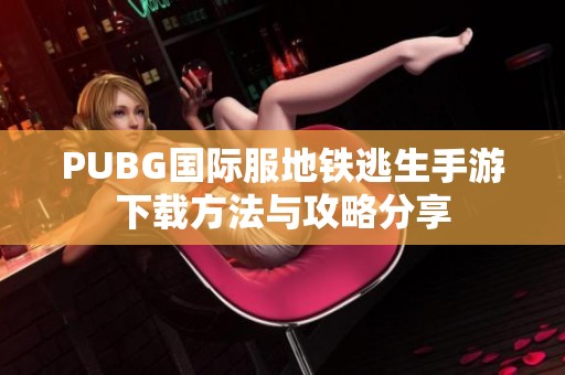 PUBG国际服地铁逃生手游下载方法与攻略分享 PUBG国际服地铁逃生手游下载方法与攻略分享