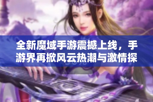 全新魔域手游震撼上线,手游界再掀风云热潮与激情探索! 全新魔域手游震撼上线,手游界再掀风云热潮与激情探索!