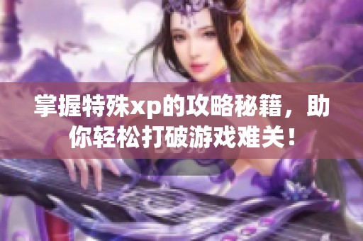 掌握特殊xp的攻略秘籍,助你轻松打破游戏难关! 掌握特殊xp的攻略秘籍,助你轻松打破游戏难关!