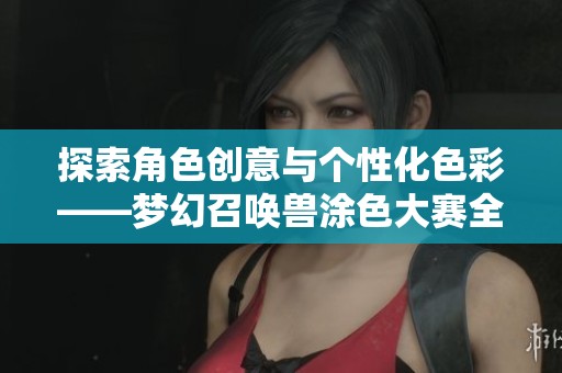 探索角色创意与个性化色彩——梦幻召唤兽涂色大赛全面揭秘 探索角色创意与个性化色彩——梦幻召唤兽涂色大赛全面揭秘