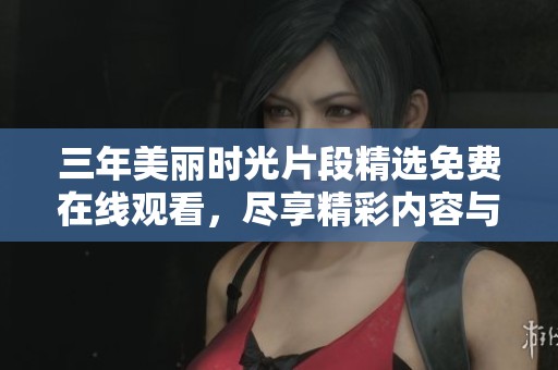 三年美丽时光片段精选免费在线观看,尽享精彩内容与回忆 三年美丽时光片段精选免费在线观看,尽享精彩内容与回忆