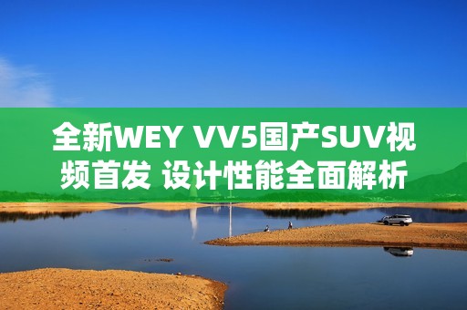 全新WEY VV5国产SUV视频首发 设计性能全面解析 全新WEY VV5国产SUV视频首发 设计性能全面解析