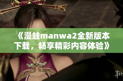 《漫蛙manwa2全新版本下载,畅享精彩内容体验》 《漫蛙manwa2全新版本下载,畅享精彩内容体验》