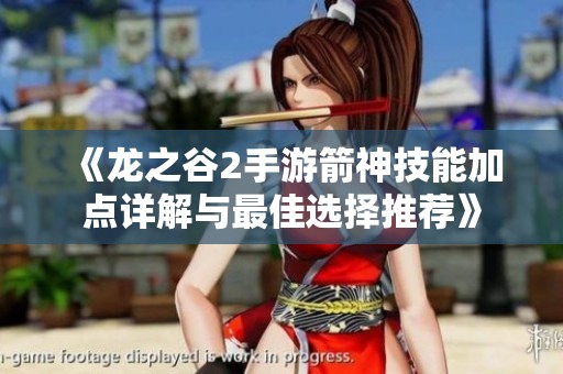 《龙之谷2手游箭神技能加点详解与最佳选择推荐》