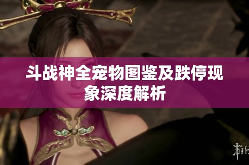 斗战神全宠物图鉴及跌停现象深度解析