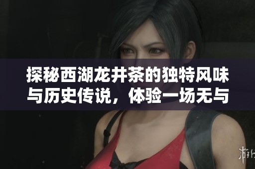 探秘西湖龙井茶的独特风味与历史传说,体验一场无与伦比的茶叶之旅 探秘西湖龙井茶的独特风味与历史传说,体验一场无与伦比的茶叶之旅