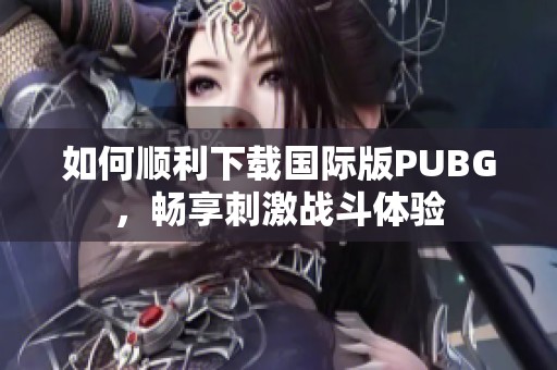 如何顺利下载国际版PUBG,畅享刺激战斗体验 如何顺利下载国际版PUBG,畅享刺激战斗体验