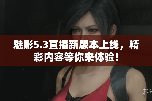 魅影5.3直播新版本上线,精彩内容等你来体验! 魅影5.3直播新版本上线,精彩内容等你来体验!