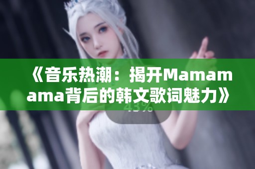 《音乐热潮:揭开Mamamama背后的韩文歌词魅力》 《音乐热潮:揭开Mamamama背后的韩文歌词魅力》