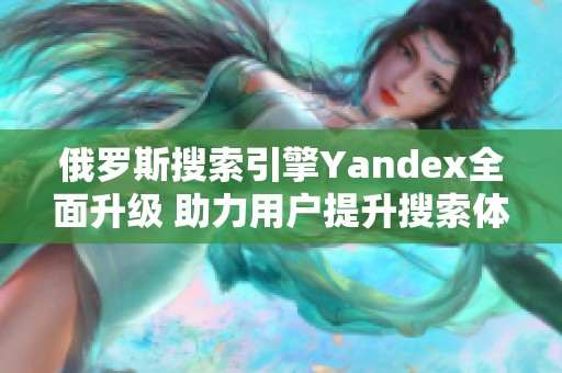 俄罗斯搜索引擎Yandex全面升级 助力用户提升搜索体验
