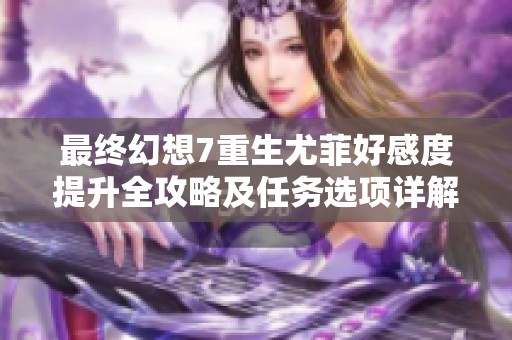 最终幻想7重生尤菲好感度提升全攻略及任务选项详解